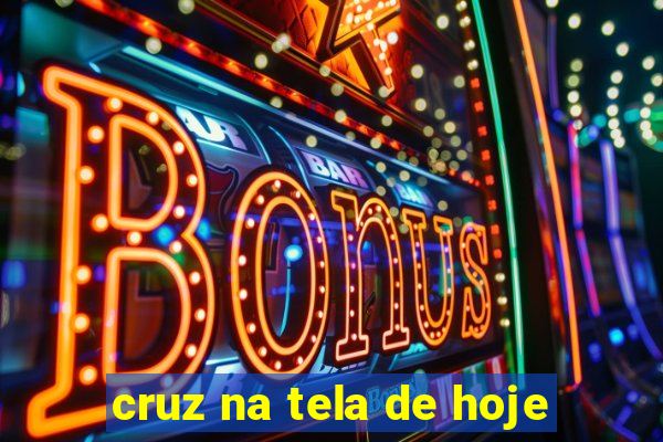cruz na tela de hoje